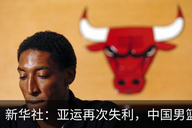 新华社：亚运再次失利，中国男篮差距何在